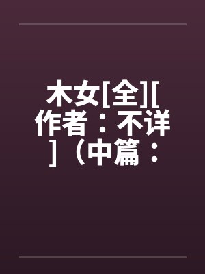 木女[全][作者：不详]（中篇：极为经典的H文）２by佚名封面