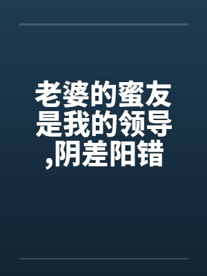老婆的蜜友是我的领导,阴差阳错却上了她封面