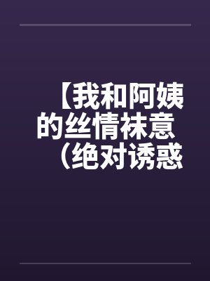 【我和阿姨的丝情袜意（绝对诱惑）】【完结】by佚名封面