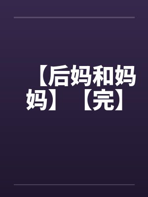 【后妈和妈妈】【完】笔趣阁无弹窗封面