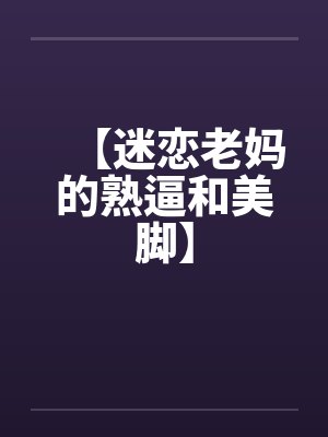 【迷恋老妈的熟逼和美脚】笔趣阁无弹窗封面