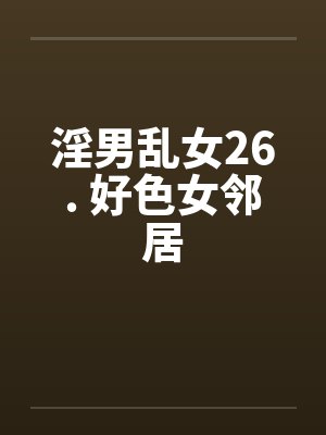 淫男乱女26. 好色女邻居笔趣阁无弹窗封面