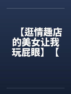 【逛情趣店的美女让我玩屁眼】【完】by佚名笔趣阁无弹窗封面