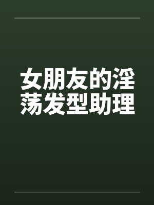 女朋友的淫荡发型助理笔趣阁无弹窗封面