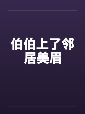 伯伯上了邻居美眉by佚名笔趣阁无弹窗封面