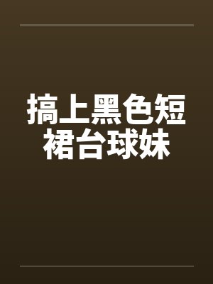 搞上黑色短裙台球妹笔趣阁无弹窗封面