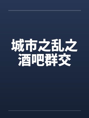 城市之乱之酒吧群交笔趣阁无弹窗封面