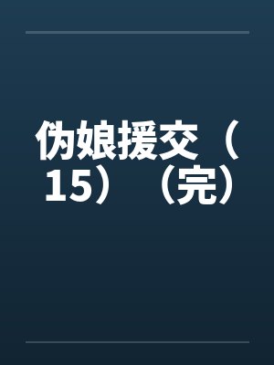 伪娘援交（15）（完）笔趣阁无弹窗封面