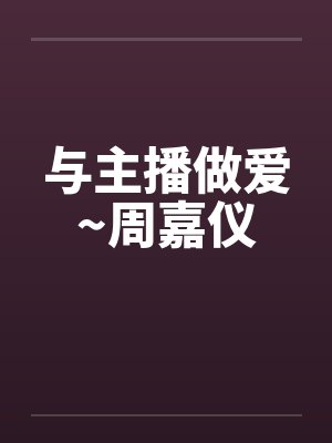 与主播做爱~周嘉仪笔趣阁无弹窗封面