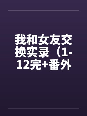 我和女友交换实录（1-12完+番外）笔趣阁无弹窗封面