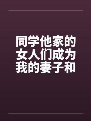 同学他家的女人们成为我的妻子和炮友（第一部到第三部全）by佚名封面