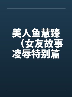 美人鱼慧臻（女友故事凌辱特别篇2）by佚名笔趣阁无弹窗封面