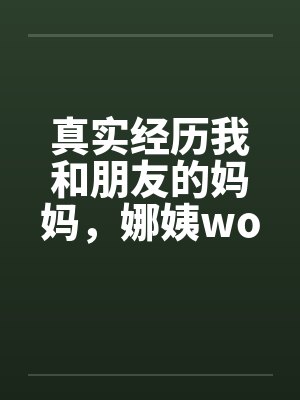 真实经历我和朋友的妈妈，娜姨wolfman12by佚名笔趣阁无弹窗封面