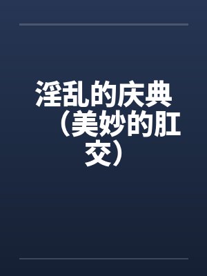 淫乱的庆典（美妙的肛交）笔趣阁无弹窗封面