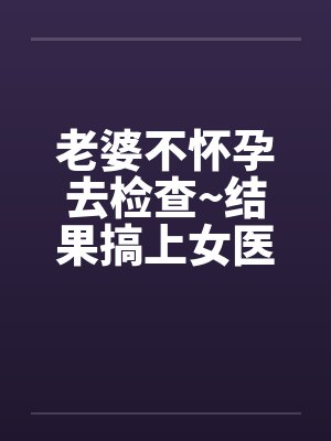 老婆不怀孕去检查~结果搞上女医生by佚名笔趣阁无弹窗封面