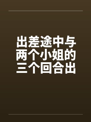 出差途中与两个小姐的三个回合出差郁闷by佚名封面
