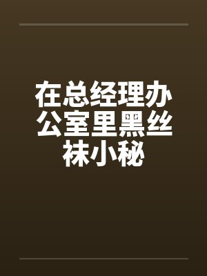 在总经理办公室里黑丝袜小秘封面