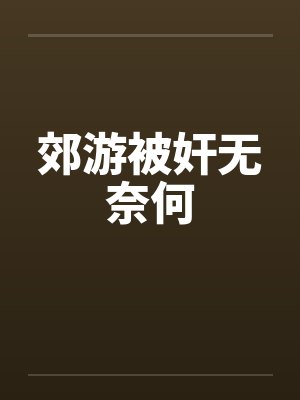 郊游被奸无奈何笔趣阁无弹窗封面