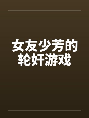 女友少芳的轮奸游戏by佚名笔趣阁无弹窗封面