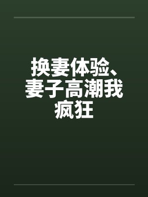 换妻体验、妻子高潮我疯狂笔趣阁无弹窗封面