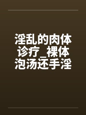 淫乱的肉体诊疗_裸体泡汤还手淫骚女被的后篇by佚名笔趣阁无弹窗封面