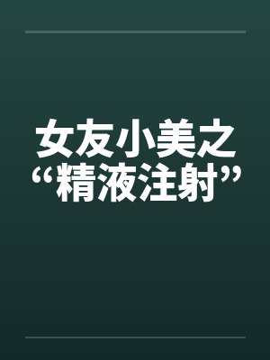 女友小美之“精液注射”by佚名笔趣阁无弹窗封面