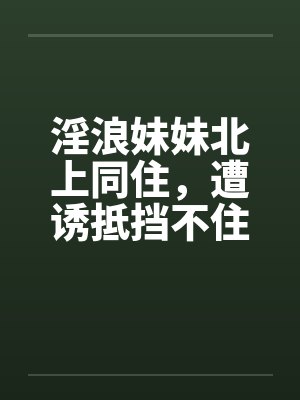 淫浪妹妹北上同住，遭诱抵挡不住1-39(完) 番外篇1 、2by佚名笔趣阁无弹窗封面
