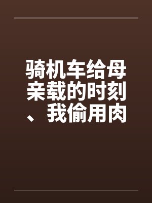 骑机车给母亲载的时刻、我偷用肉棒顶住那美臀by佚名笔趣阁无弹窗封面