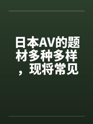 日本AV的题材多种多样，现将常见题材汇总介绍如下by佚名笔趣阁无弹窗封面