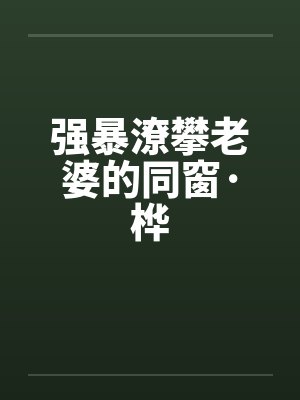 强暴潦攀老婆的同窗·桦by佚名笔趣阁无弹窗封面