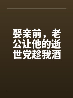 娶亲前，老公让他的逝世党趁我酒醉和我产生了关系笔趣阁无弹窗封面