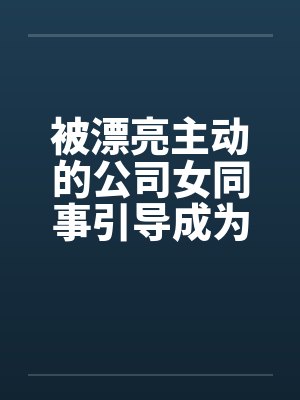 被漂亮主动的公司女同事引导成为恋人by佚名封面