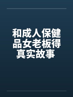 和成人保健品女老板得真实故事 完结by佚名封面