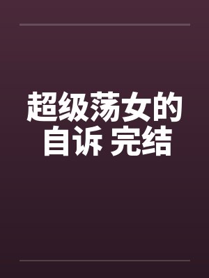 超级荡女的自诉 完结笔趣阁无弹窗封面