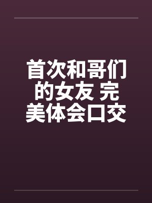 首次和哥们的女友 完美体会口交和肛交 完结封面