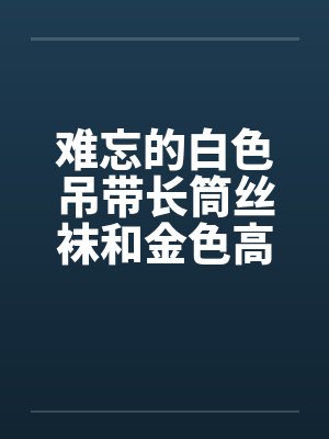 难忘的白色吊带长筒丝袜和金色高跟鞋 完结by佚名封面