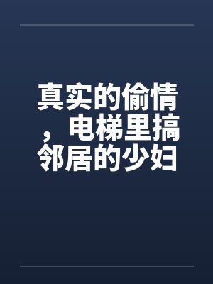 真实的偷情，电梯里搞邻居的少妇by佚名封面