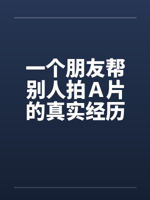 一个朋友帮别人拍Ａ片的真实经历封面