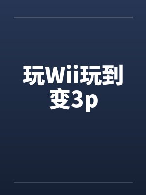 玩Wii玩到变3p笔趣阁无弹窗封面