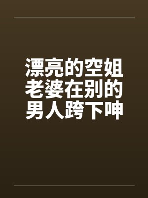 漂亮的空姐老婆在别的男人跨下呻吟封面
