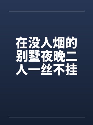 在没人烟的别墅夜晚二人一丝不挂的开车纵欲封面