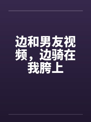 边和男友视频，边骑在我胯上by佚名封面