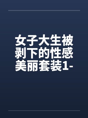 女子大生被剥下的性感美丽套装1-6章全笔趣阁无弹窗封面