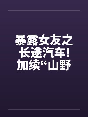 暴露女友之长途汽车!加续“山野寻欢”by佚名笔趣阁无弹窗封面