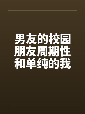 男友的校园朋友周期性和单纯的我发生性关系 全by佚名封面