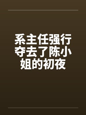 系主任强行夺去了陈小姐的初夜笔趣阁无弹窗封面