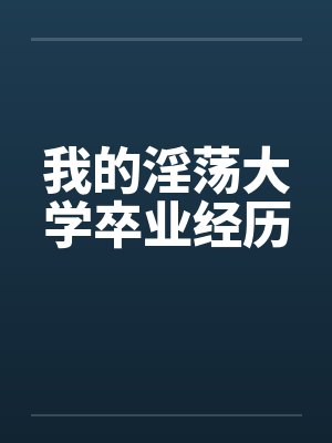 我的淫荡大学卒业经历笔趣阁无弹窗封面