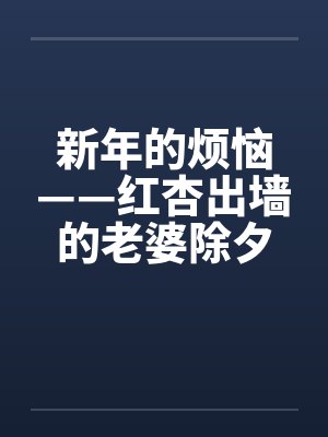 新年的烦恼——红杏出墙的老婆除夕夜目睹老婆被人操by佚名封面