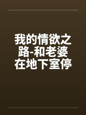 我的情欲之路-和老婆在地下室停车场的激情快感封面