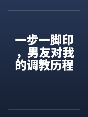 一步一脚印，男友对我的调教历程17-19by佚名笔趣阁无弹窗封面